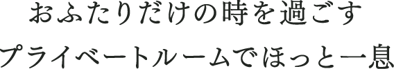 おふたりだけの時を過ごす　プライベートルームでほっと一息