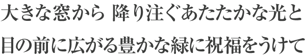 大きな窓から　降り注ぐあたたかな光と目の前い広がる豊かな緑に祝福をうけて