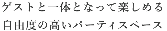 ゲストと一体となって楽しめる自由度の高いパーティスペース