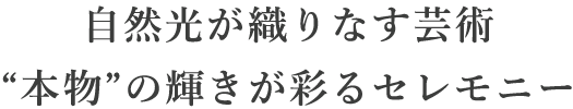 自然光が織りなす芸術“本物”の輝きが彩るセレモニー