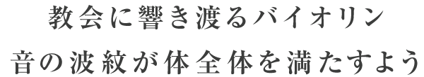 教会に響き渡るバイオリン音の波紋が体全体を満たすよう