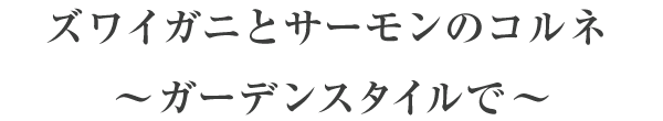 ズワイガニとサーモンのコルネ～ガーデンスタイルで～