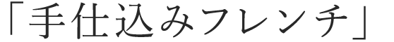 「手仕込みフレンチ」
