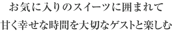 お気に入りのスイーツに囲まれて甘く幸せな時間を大切なゲストと楽しむ