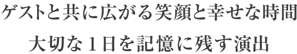 ゲストと共に広がる笑顔と幸せな時間大切な1日を記憶に残す演出