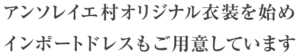 アンソレイエ村オリジナル衣装を始めインポートドレスもご用意しています