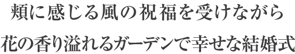 頬に感じる風の祝福を受けながら花の香り溢れるガーデンで幸せな結婚式