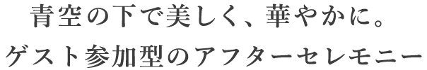 青空の下で美しく、華やかに。ゲスト参加型のアフターセレモニー