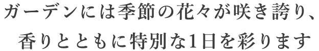 ガーデンには季節の花々が咲き誇り、香りとともにおふたりの挙式を彩ります