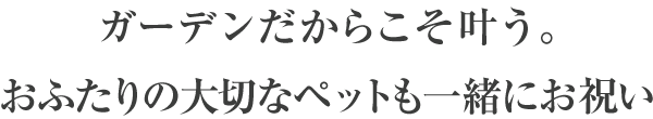 ガーデンだからこそ叶う。おふたりの大切なペットも一緒にお祝い