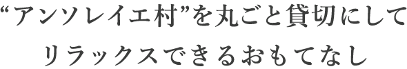 “アンソレイエ村”を丸ごと貸切にしてリラックスできるおもてなし