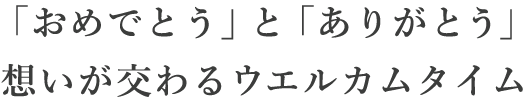 「おめでとう」と「ありがとう」想いが交わるウエルカムタイム