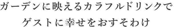 ガーデンに映えるカラフルドリンクでゲストに幸せをおすそわけ