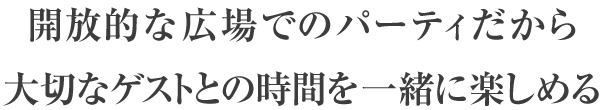 開放的な広場でのパーティだから大切なゲストとの時間を一緒に楽しめる